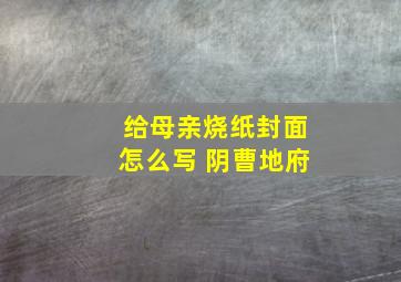 给母亲烧纸封面怎么写 阴曹地府